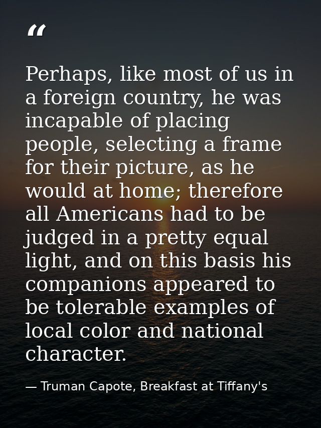 Perhaps, like most of us in a foreign country, he was incapable of placing people, selecting a frame for their picture,  — Truman Capote, Breakfast at Tiffany's
