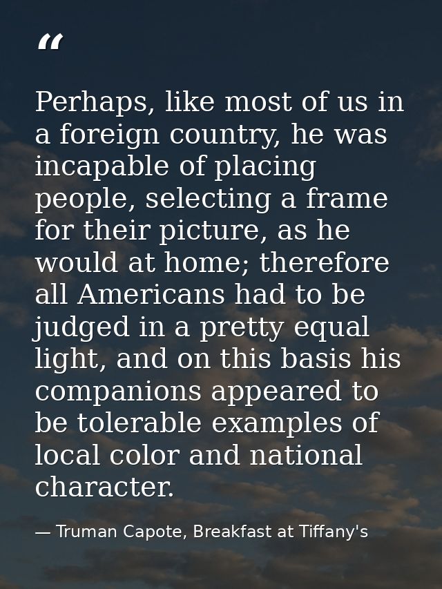 Perhaps, like most of us in a foreign country, he was incapable of placing people, selecting a frame for their picture,  — Truman Capote, Breakfast at Tiffany's