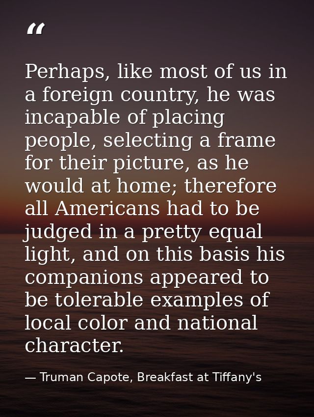 Perhaps, like most of us in a foreign country, he was incapable of placing people, selecting a frame for their picture,  — Truman Capote, Breakfast at Tiffany's