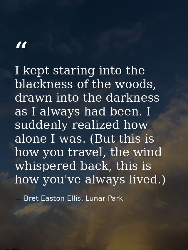 I kept staring into the blackness of the woods, drawn into the darkness as I always had been. I suddenly realized how al — Bret Easton Ellis, Lunar Park