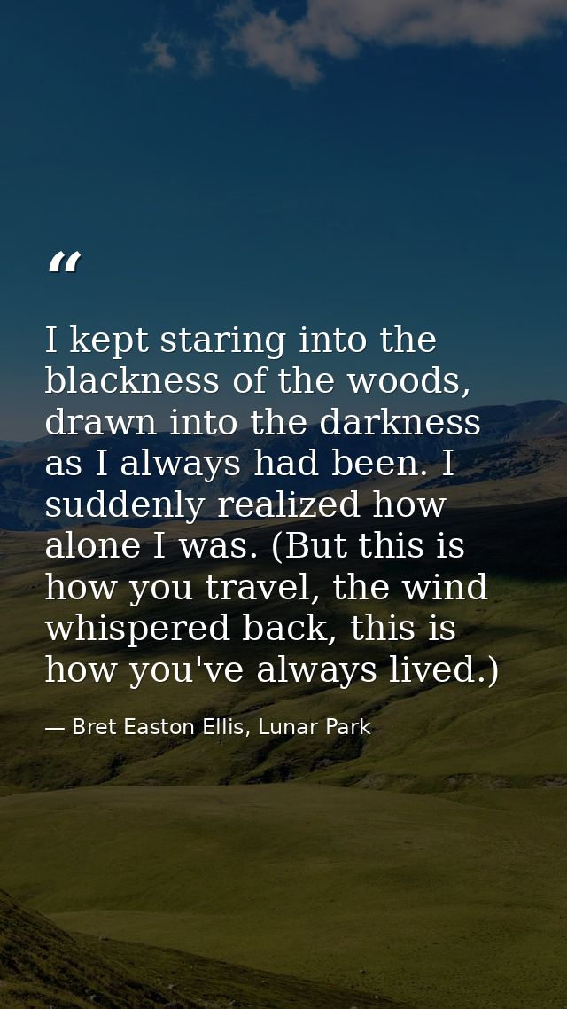 I kept staring into the blackness of the woods, drawn into the darkness as I always had been. I suddenly realized how al — Bret Easton Ellis, Lunar Park