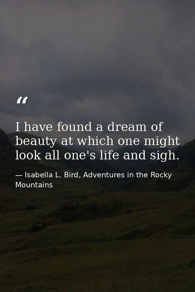 I have found a dream of beauty at which one might look all one's life and sigh. — Isabella L. Bird, Adventures in the Rocky Mountains