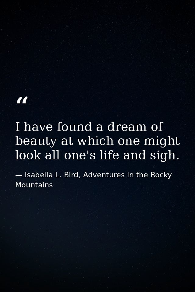 I have found a dream of beauty at which one might look all one's life and sigh. — Isabella L. Bird, Adventures in the Rocky Mountains