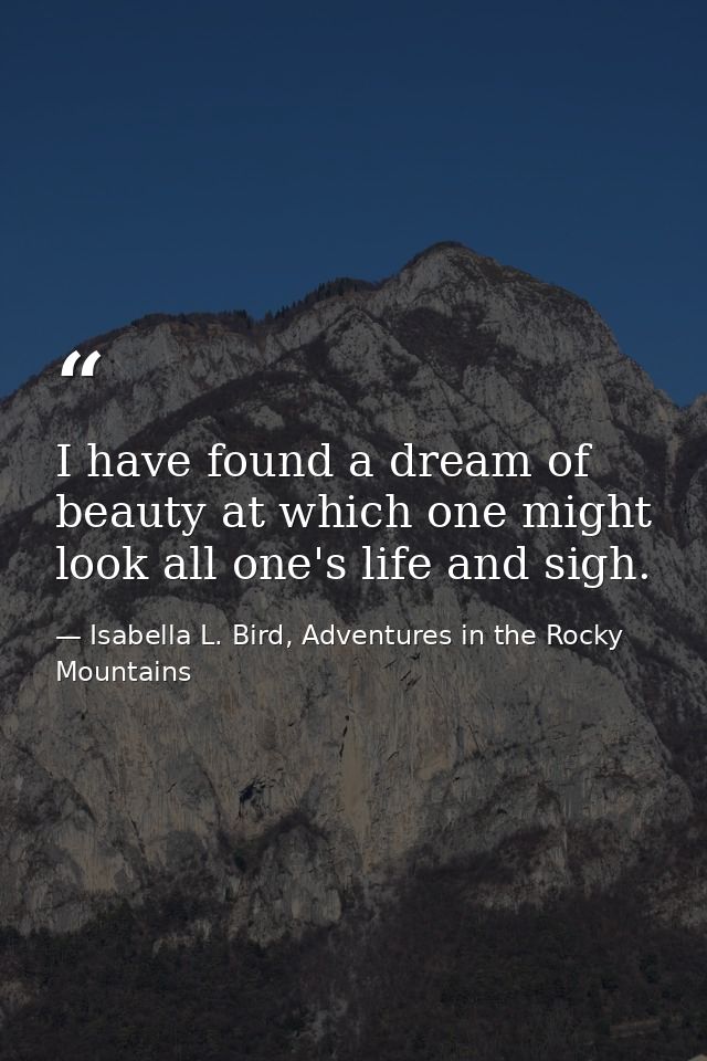 I have found a dream of beauty at which one might look all one's life and sigh. — Isabella L. Bird, Adventures in the Rocky Mountains