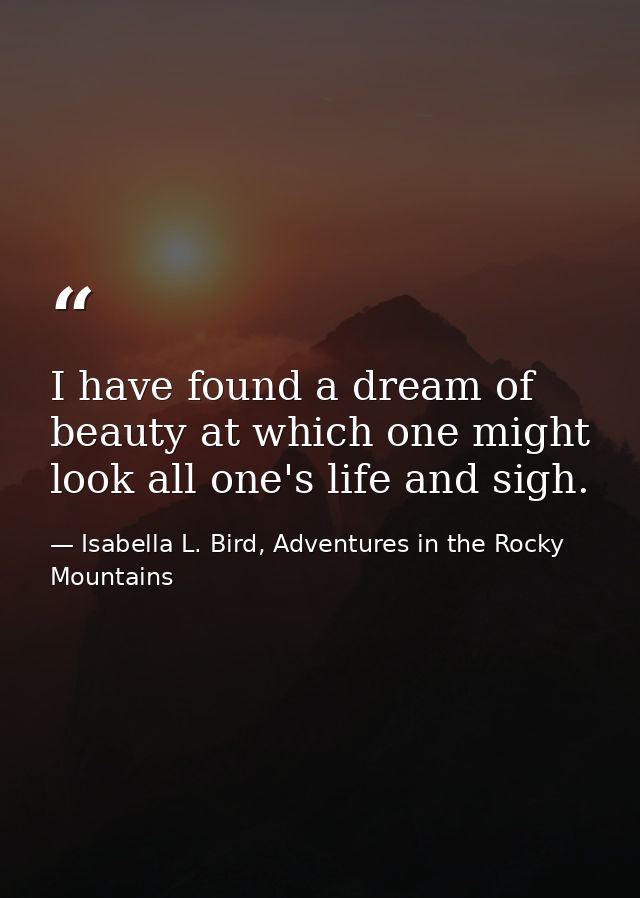 I have found a dream of beauty at which one might look all one's life and sigh. — Isabella L. Bird, Adventures in the Rocky Mountains