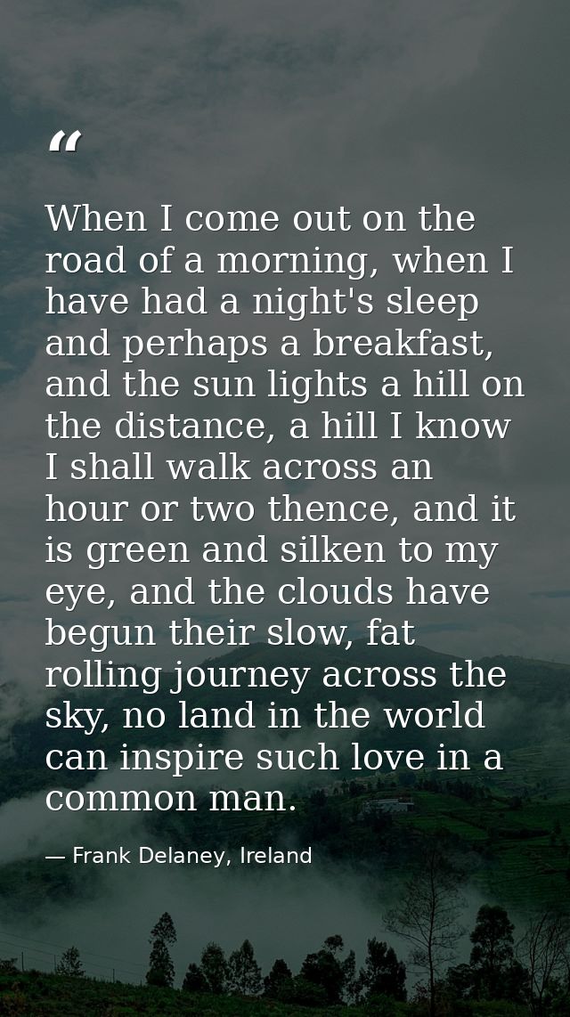 When I come out on the road of a morning, when I have had a night's sleep and perhaps a breakfast, and the sun lights a  — Frank Delaney, Ireland