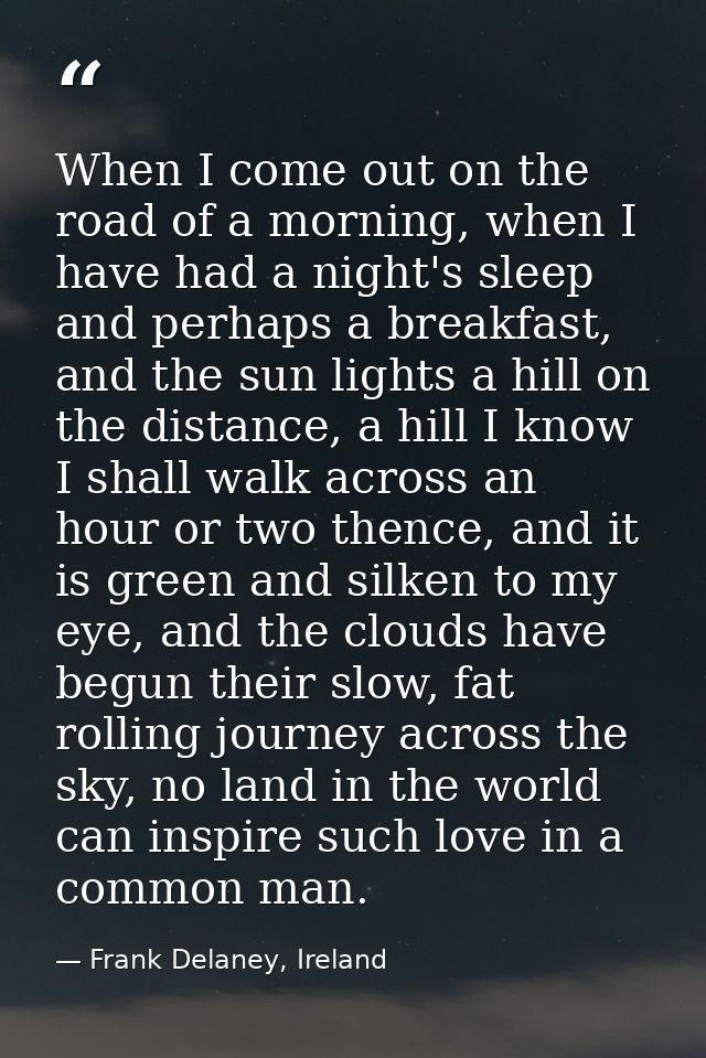 When I come out on the road of a morning, when I have had a night's sleep and perhaps a breakfast, and the sun lights a  — Frank Delaney, Ireland