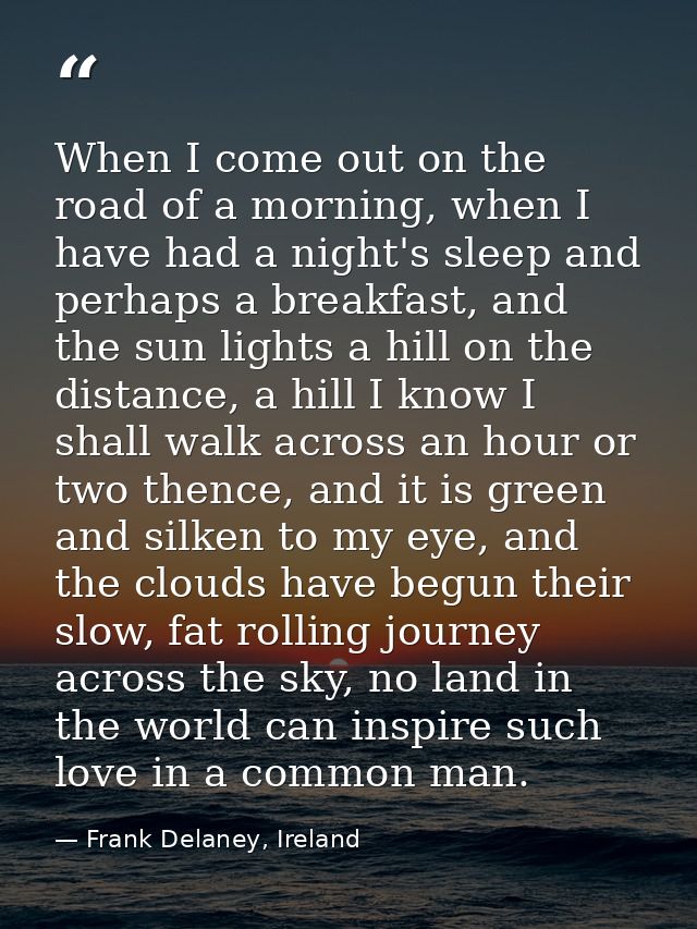 When I come out on the road of a morning, when I have had a night's sleep and perhaps a breakfast, and the sun lights a  — Frank Delaney, Ireland