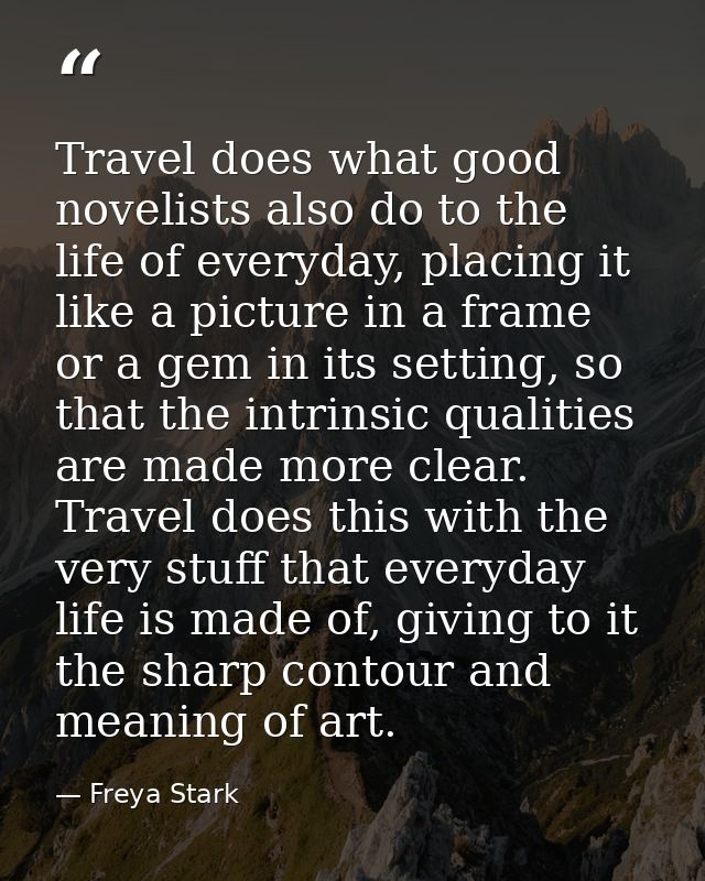Travel does what good novelists also do to the life of everyday, placing it like a picture in a frame or a gem in its se — Freya Stark