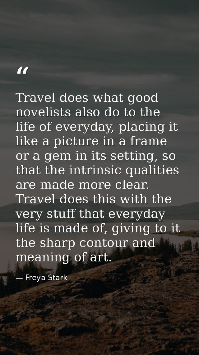 Travel does what good novelists also do to the life of everyday, placing it like a picture in a frame or a gem in its se — Freya Stark