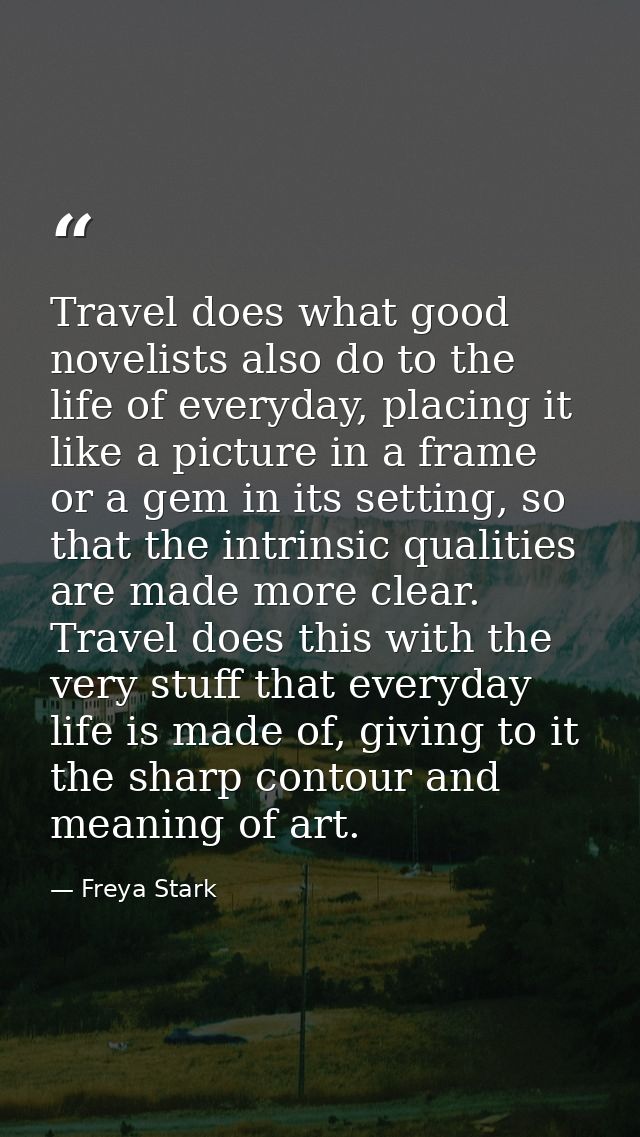 Travel does what good novelists also do to the life of everyday, placing it like a picture in a frame or a gem in its se — Freya Stark