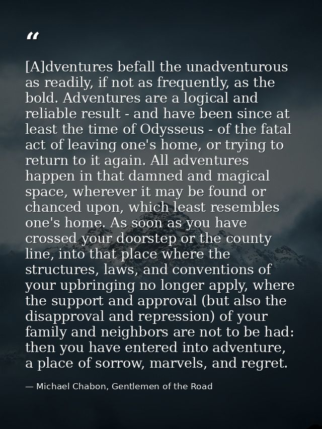 [A]dventures befall the unadventurous as readily, if not as frequently, as the bold. Adventures are a logical and reliab — Michael Chabon, Gentlemen of the Road