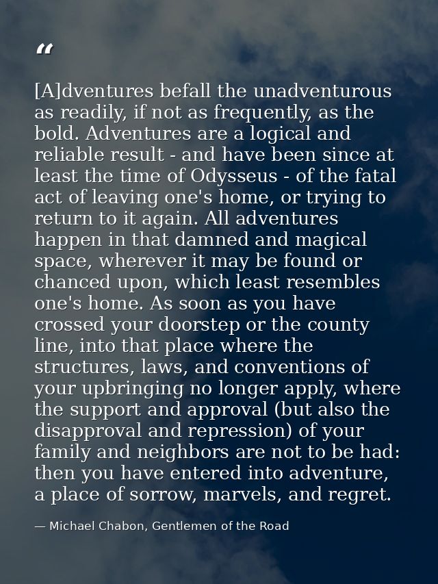 [A]dventures befall the unadventurous as readily, if not as frequently, as the bold. Adventures are a logical and reliab — Michael Chabon, Gentlemen of the Road