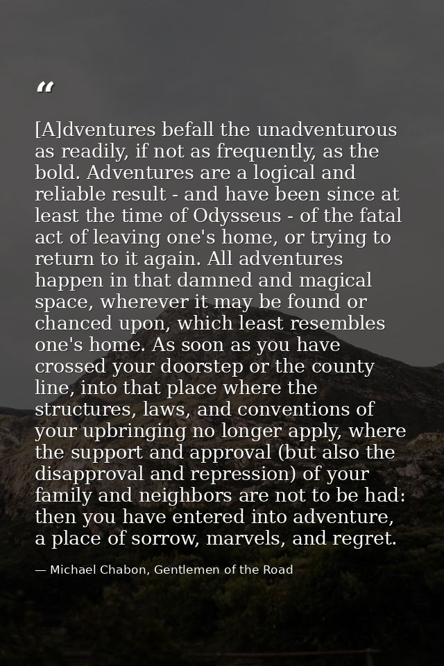 [A]dventures befall the unadventurous as readily, if not as frequently, as the bold. Adventures are a logical and reliab — Michael Chabon, Gentlemen of the Road