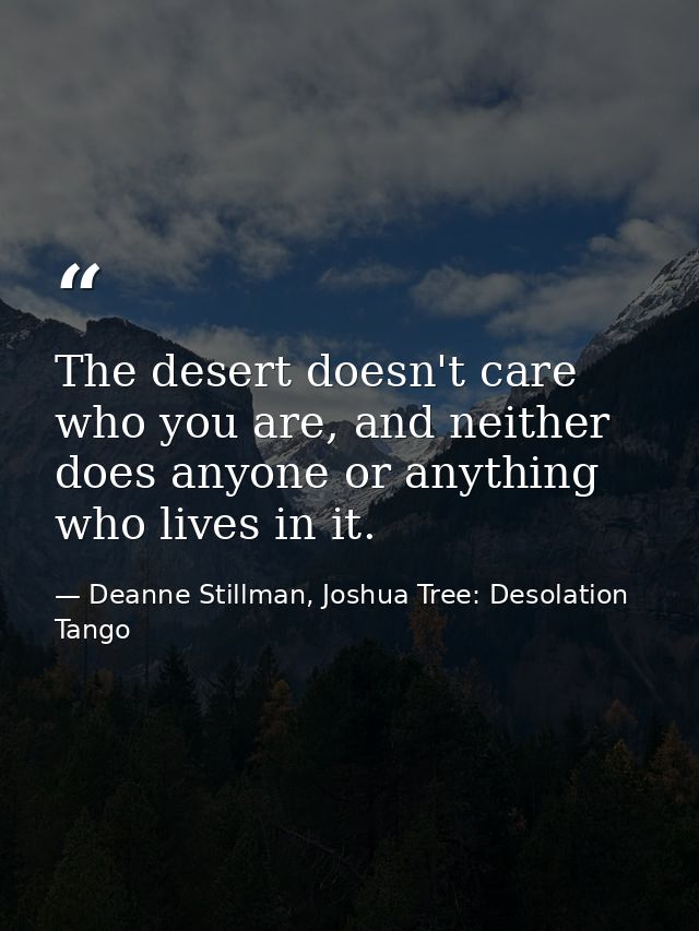 The desert doesn't care who you are, and neither does anyone or anything who lives in it. — Deanne Stillman, Joshua Tree: Desolation Tango
