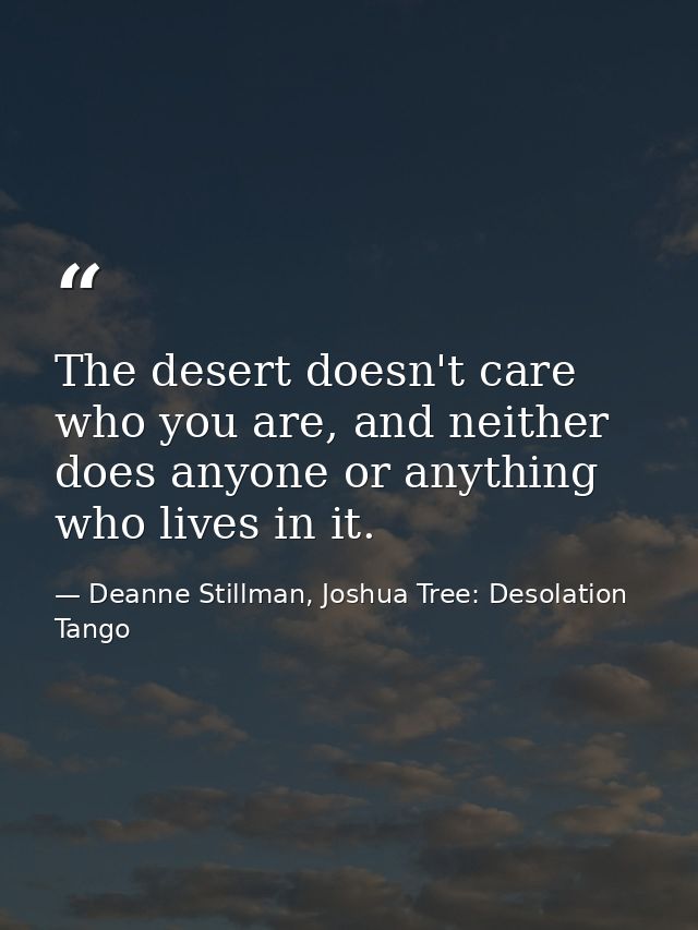The desert doesn't care who you are, and neither does anyone or anything who lives in it. — Deanne Stillman, Joshua Tree: Desolation Tango