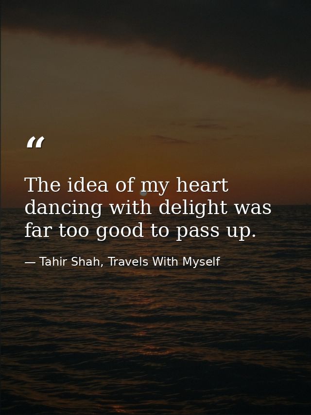 The idea of my heart dancing with delight was far too good to pass up. — Tahir Shah, Travels With Myself