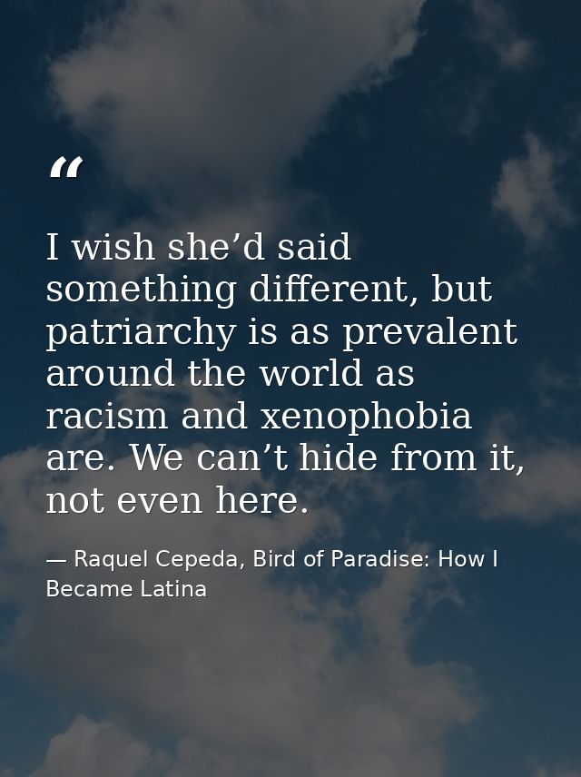 I wish she’d said something different, but patriarchy is as prevalent around the world as racism and xenophobia are. We  — Raquel Cepeda, Bird of Paradise: How I Became Latina