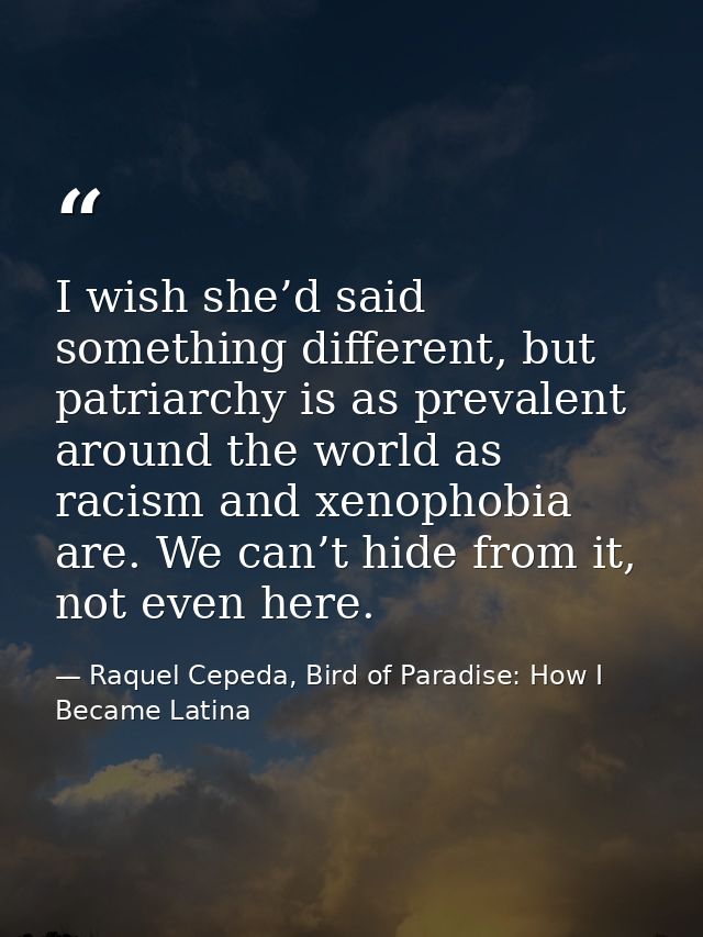 I wish she’d said something different, but patriarchy is as prevalent around the world as racism and xenophobia are. We  — Raquel Cepeda, Bird of Paradise: How I Became Latina