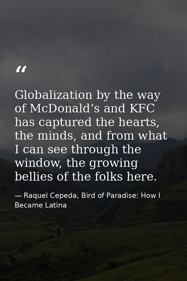 Globalization by the way of McDonald’s and KFC has captured the hearts, the minds, and from what I can see through the w — Raquel Cepeda, Bird of Paradise: How I Became Latina
