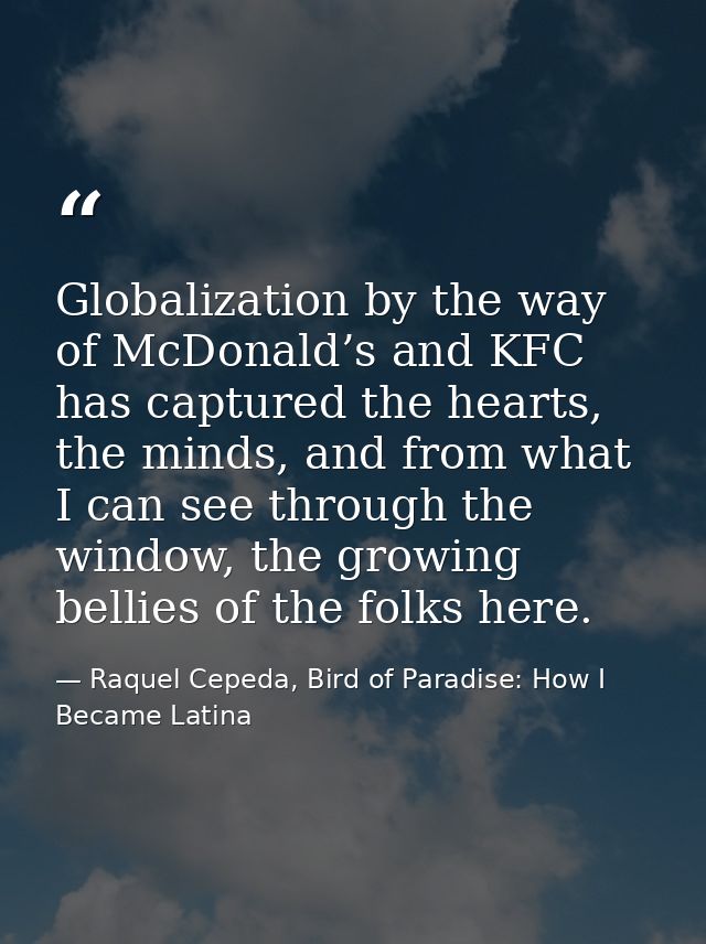 Globalization by the way of McDonald’s and KFC has captured the hearts, the minds, and from what I can see through the w — Raquel Cepeda, Bird of Paradise: How I Became Latina