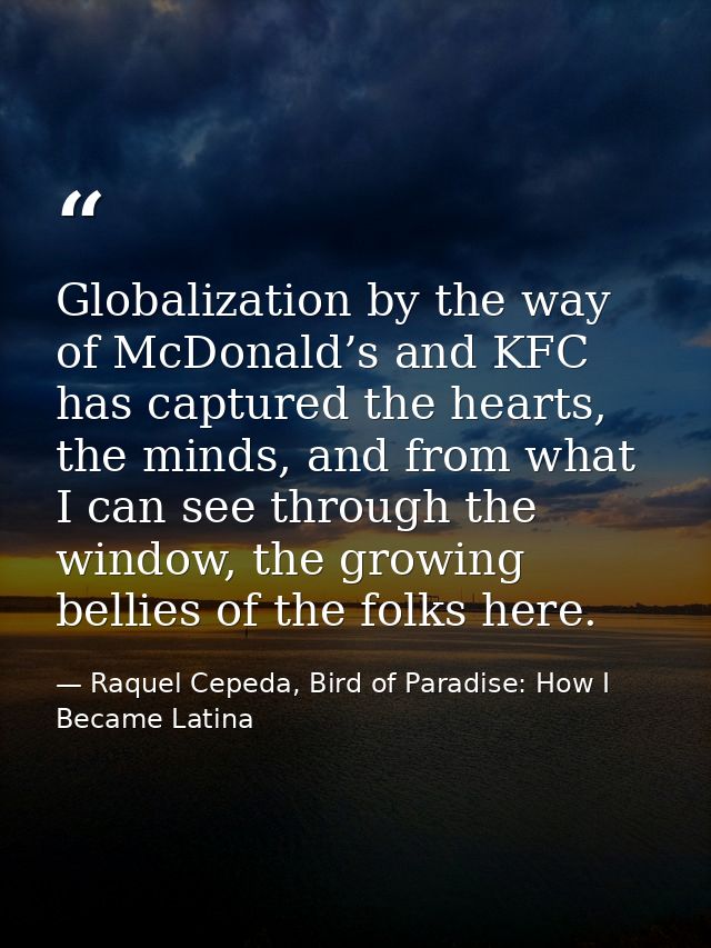 Globalization by the way of McDonald’s and KFC has captured the hearts, the minds, and from what I can see through the w — Raquel Cepeda, Bird of Paradise: How I Became Latina
