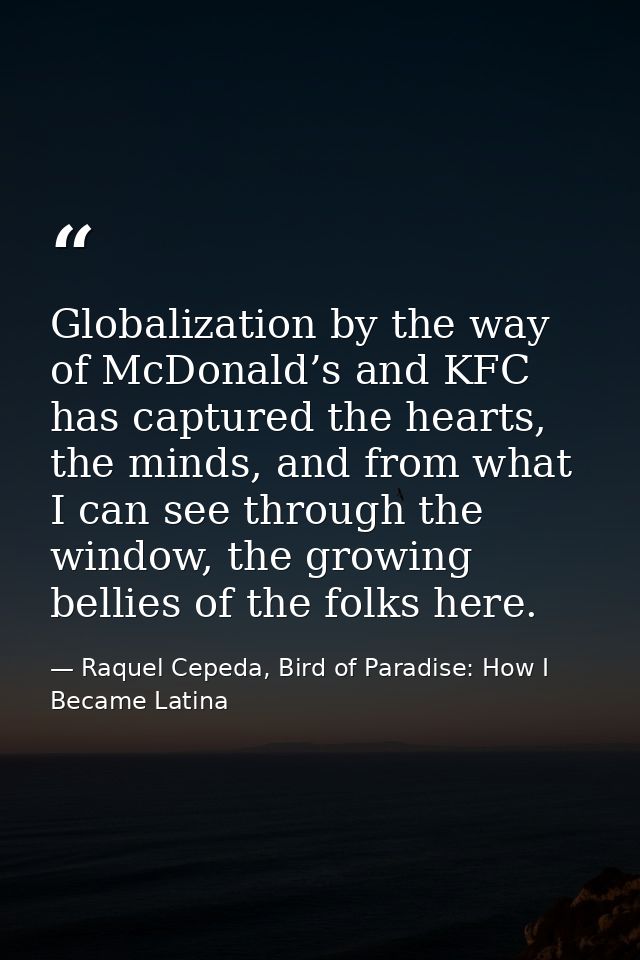 Globalization by the way of McDonald’s and KFC has captured the hearts, the minds, and from what I can see through the w — Raquel Cepeda, Bird of Paradise: How I Became Latina