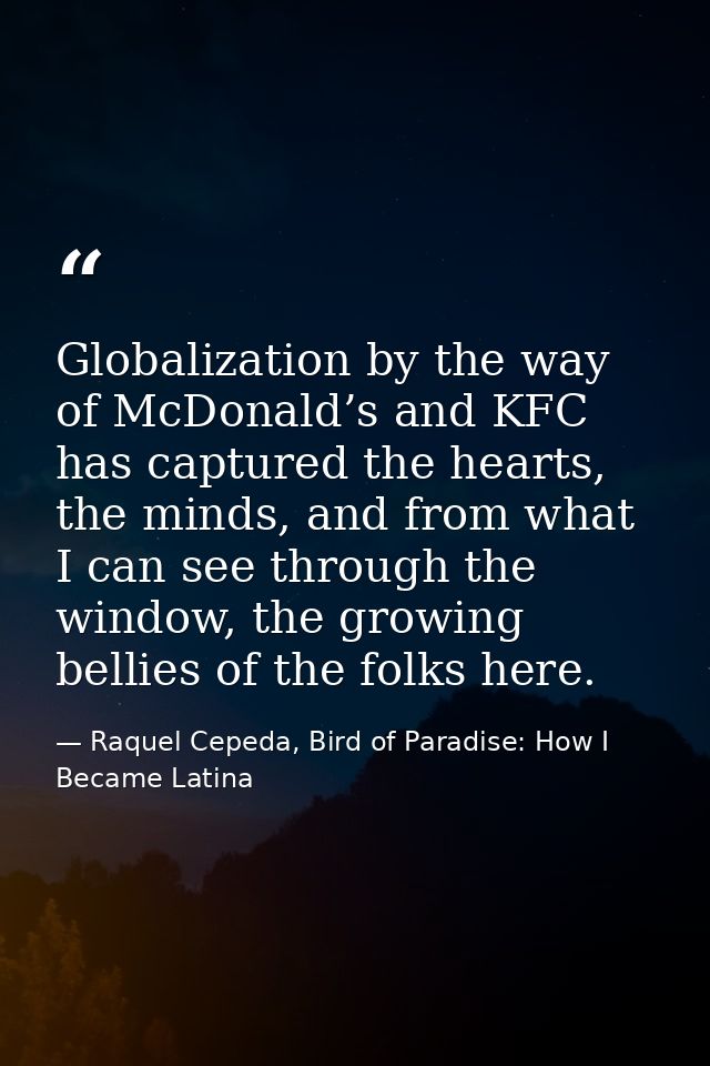 Globalization by the way of McDonald’s and KFC has captured the hearts, the minds, and from what I can see through the w — Raquel Cepeda, Bird of Paradise: How I Became Latina