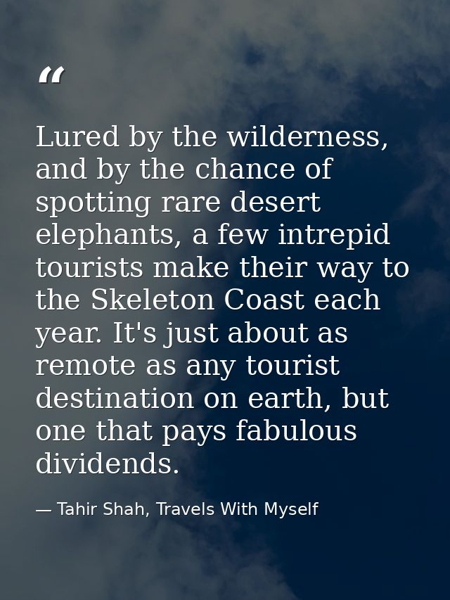 Lured by the wilderness, and by the chance of spotting rare desert elephants, a few intrepid tourists make their way to  — Tahir Shah, Travels With Myself