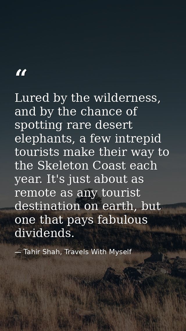 Lured by the wilderness, and by the chance of spotting rare desert elephants, a few intrepid tourists make their way to  — Tahir Shah, Travels With Myself