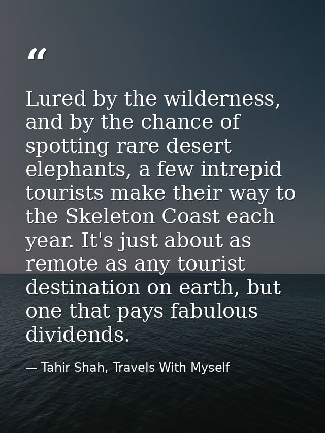 Lured by the wilderness, and by the chance of spotting rare desert elephants, a few intrepid tourists make their way to  — Tahir Shah, Travels With Myself