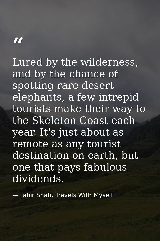 Lured by the wilderness, and by the chance of spotting rare desert elephants, a few intrepid tourists make their way to  — Tahir Shah, Travels With Myself