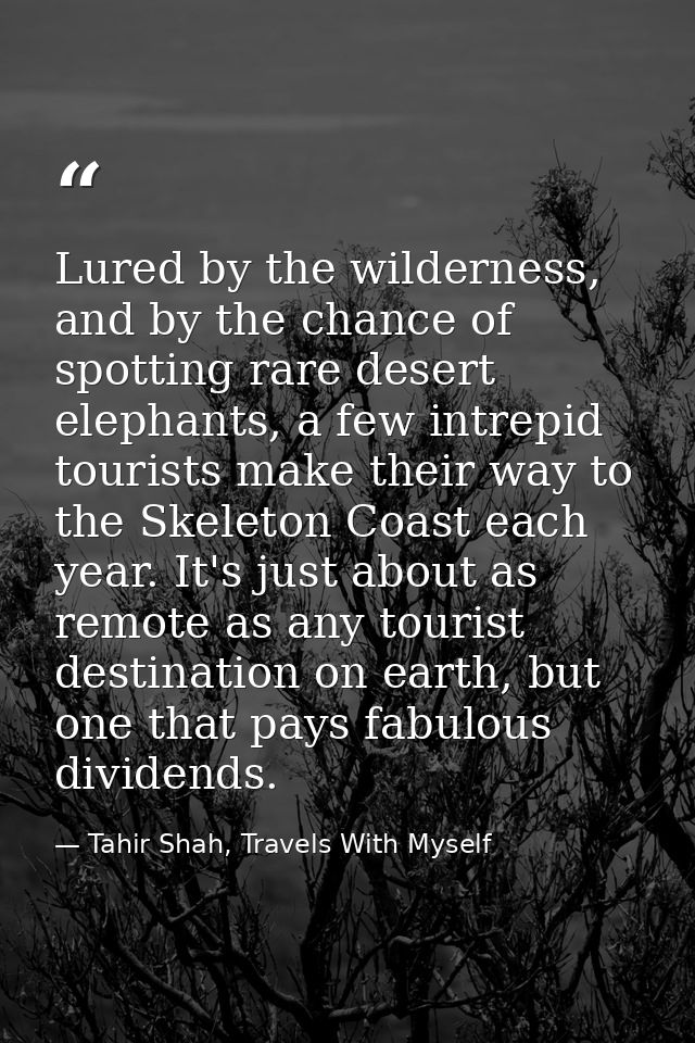Lured by the wilderness, and by the chance of spotting rare desert elephants, a few intrepid tourists make their way to  — Tahir Shah, Travels With Myself