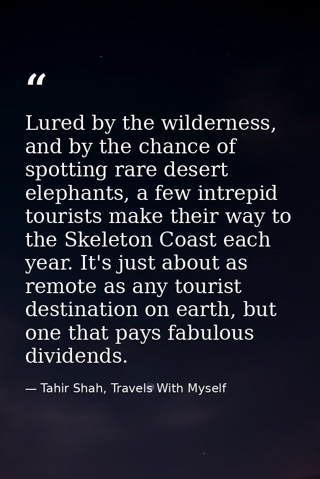 Lured by the wilderness, and by the chance of spotting rare desert elephants, a few intrepid tourists make their way to  — Tahir Shah, Travels With Myself