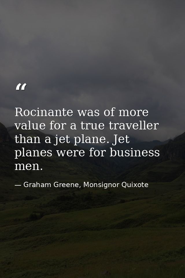 Rocinante was of more value for a true traveller than a jet plane. Jet planes were for business men. — Graham Greene, Monsignor Quixote