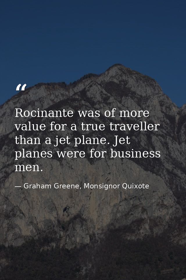 Rocinante was of more value for a true traveller than a jet plane. Jet planes were for business men. — Graham Greene, Monsignor Quixote