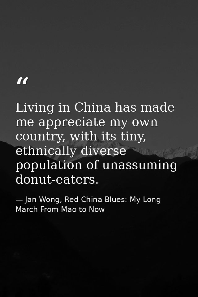 Living in China has made me appreciate my own country, with its tiny, ethnically diverse population of unassuming donut- — Jan Wong, Red China Blues: My Long March From Mao to Now