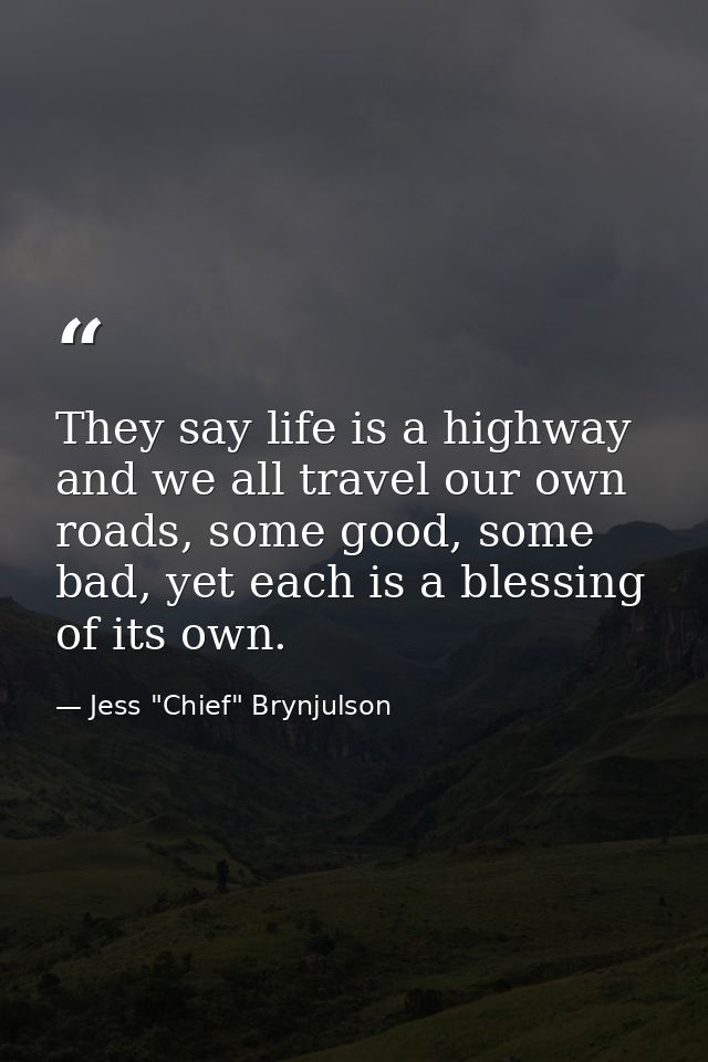 They say life is a highway and we all travel our own roads, some good, some bad, yet each is a blessing of its own. — Jess "Chief" Brynjulson