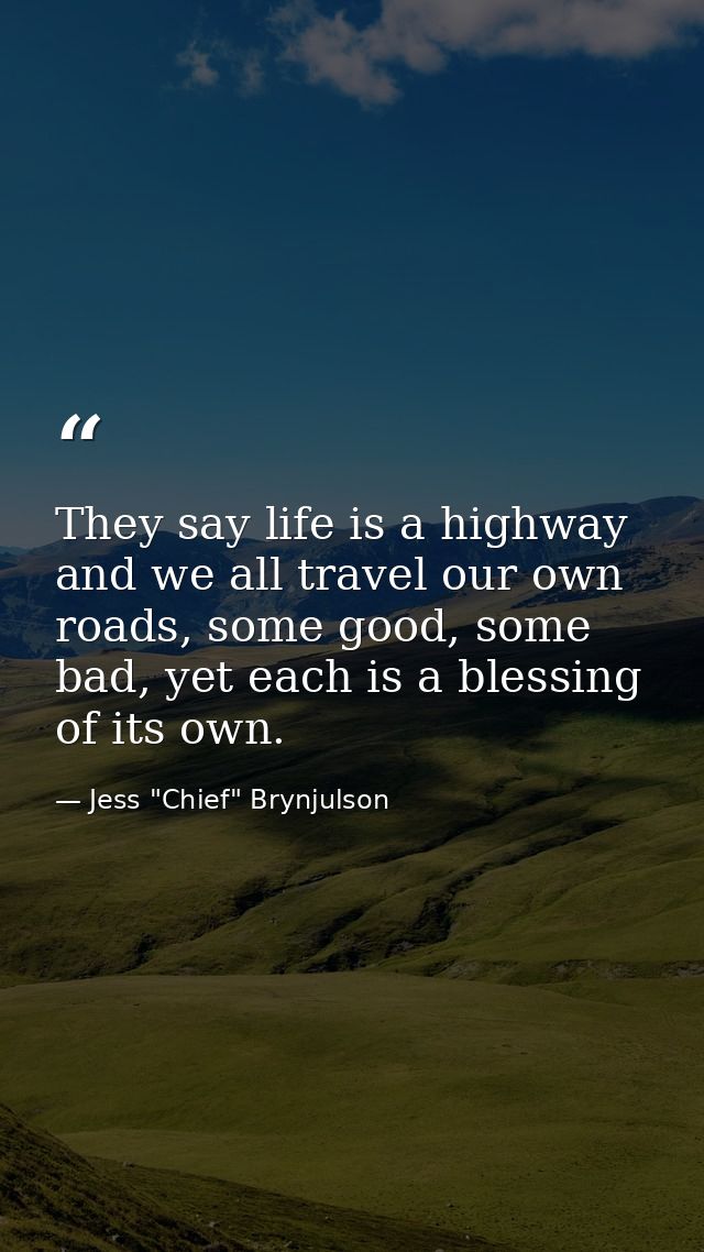 They say life is a highway and we all travel our own roads, some good, some bad, yet each is a blessing of its own. — Jess "Chief" Brynjulson