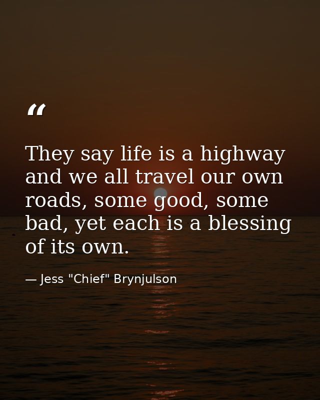 They say life is a highway and we all travel our own roads, some good, some bad, yet each is a blessing of its own. — Jess "Chief" Brynjulson