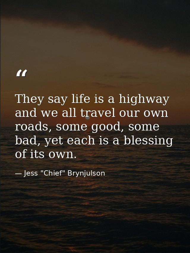 They say life is a highway and we all travel our own roads, some good, some bad, yet each is a blessing of its own. — Jess "Chief" Brynjulson