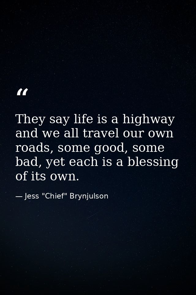 They say life is a highway and we all travel our own roads, some good, some bad, yet each is a blessing of its own. — Jess "Chief" Brynjulson