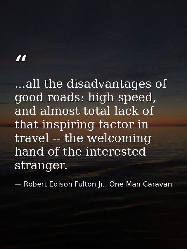 ...all the disadvantages of good roads: high speed, and almost total lack of that inspiring factor in travel -- the welc — Robert Edison Fulton Jr., One Man Caravan