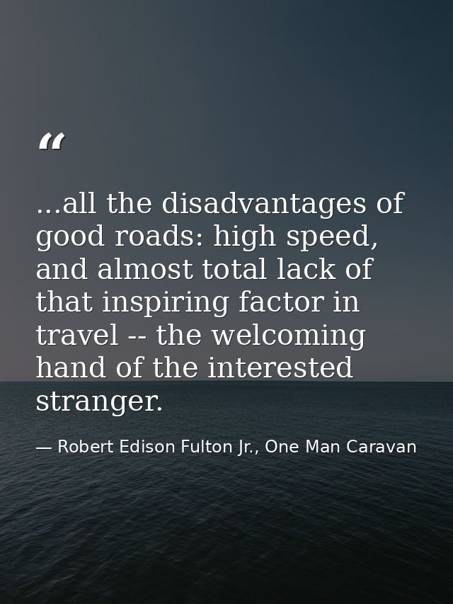 ...all the disadvantages of good roads: high speed, and almost total lack of that inspiring factor in travel -- the welc — Robert Edison Fulton Jr., One Man Caravan
