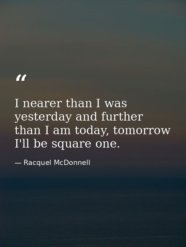 I nearer than I was yesterday and further than I am today, tomorrow I'll be square one. — Racquel McDonnell