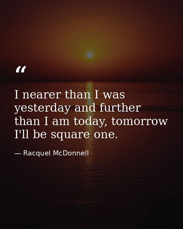 I nearer than I was yesterday and further than I am today, tomorrow I'll be square one. — Racquel McDonnell