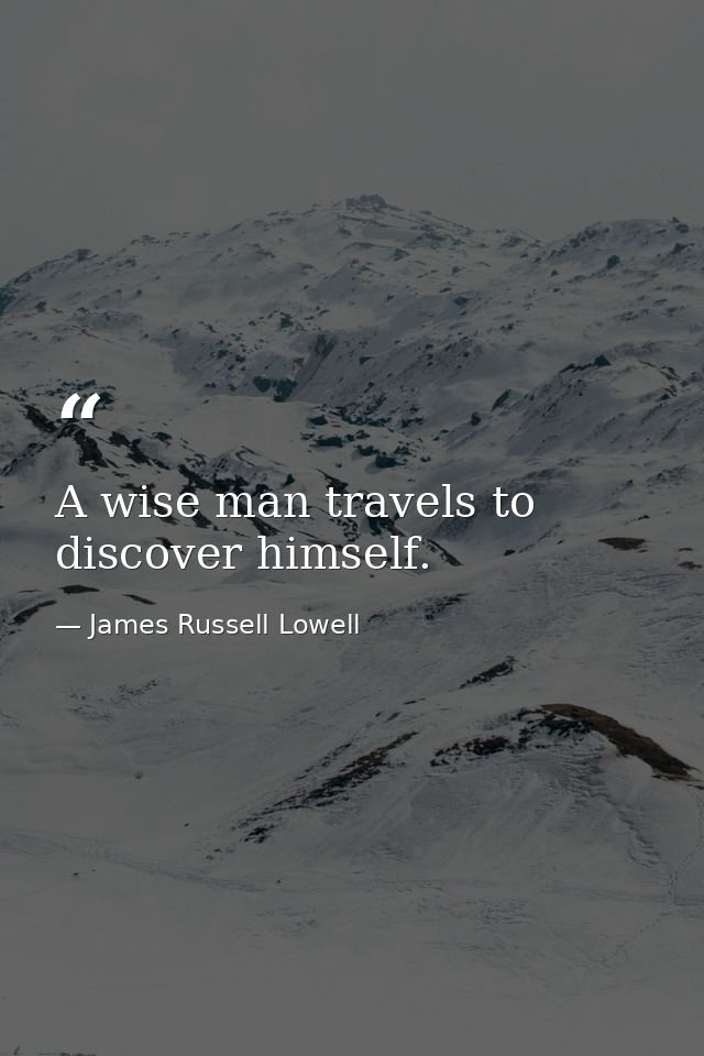 A wise man travels to discover himself. — James Russell Lowell