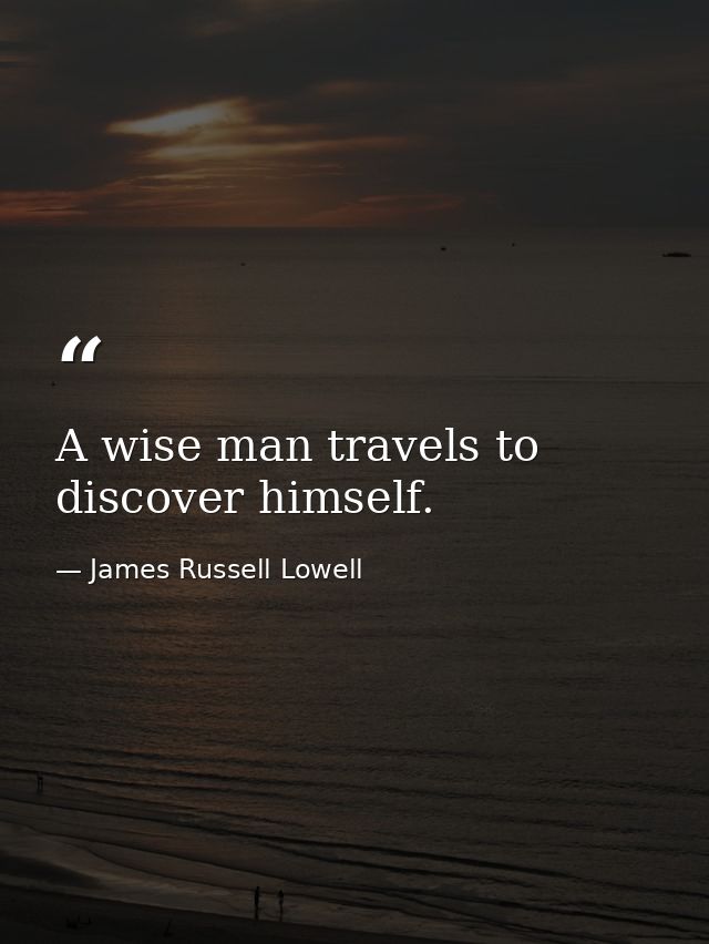 A wise man travels to discover himself. — James Russell Lowell