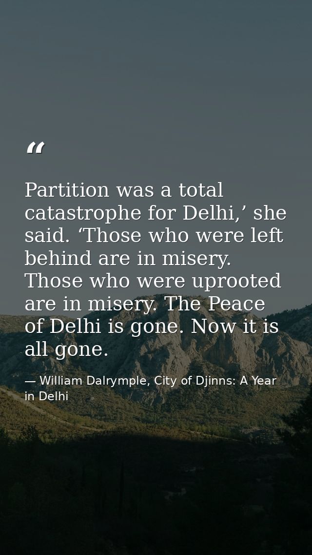 Partition was a total catastrophe for Delhi,’ she said. ‘Those who were left behind are in misery. Those who were uproot — William Dalrymple, City of Djinns: A Year in Delhi