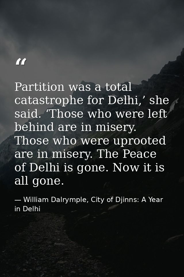 Partition was a total catastrophe for Delhi,’ she said. ‘Those who were left behind are in misery. Those who were uproot — William Dalrymple, City of Djinns: A Year in Delhi